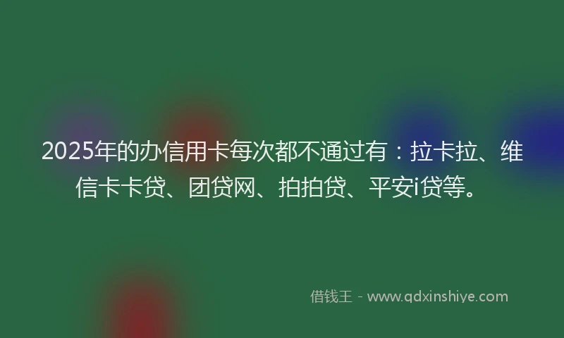 2025年的办信用卡每次都不通过有：拉卡拉、维信卡卡贷、团贷网、拍拍贷、平安i贷等。