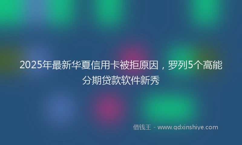 2025年最新华夏信用卡被拒原因，罗列5个高能分期贷款软件新秀