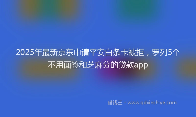 2025年最新京东申请平安白条卡被拒，罗列5个不用面签和芝麻分的贷款app
