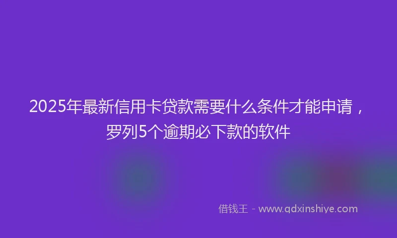 2025年最新信用卡贷款需要什么条件才能申请，罗列5个逾期必下款的软件