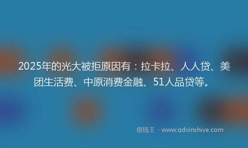 2025年的光大被拒原因有：拉卡拉、人人贷、美团生活费、中原消费金融、51人品贷等。