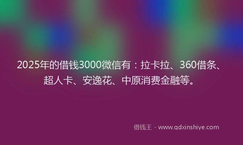 2025年的借钱3000微信有：拉卡拉、360借条、超人卡、安逸花、中原消费金融等。