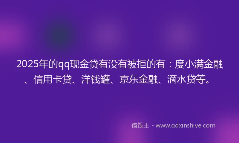 2025年的qq现金贷有没有被拒的有：度小满金融、信用卡贷、洋钱罐、京东金融、滴水贷等。