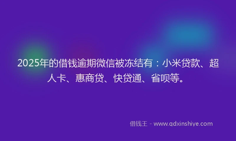 2025年的借钱逾期微信被冻结有：小米贷款、超人卡、惠商贷、快贷通、省呗等。