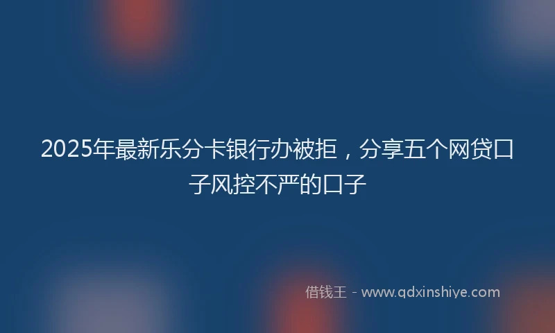 2025年最新乐分卡银行办被拒，分享五个网贷口子风控不严的口子