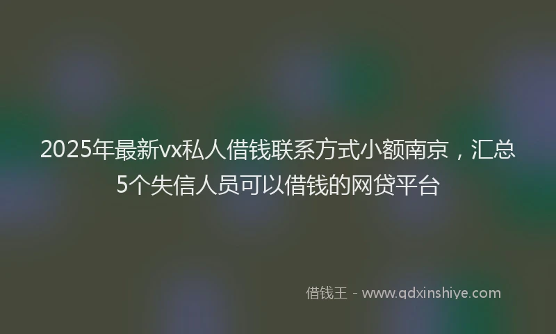 2025年最新vx私人借钱联系方式小额南京，汇总5个失信人员可以借钱的网贷平台