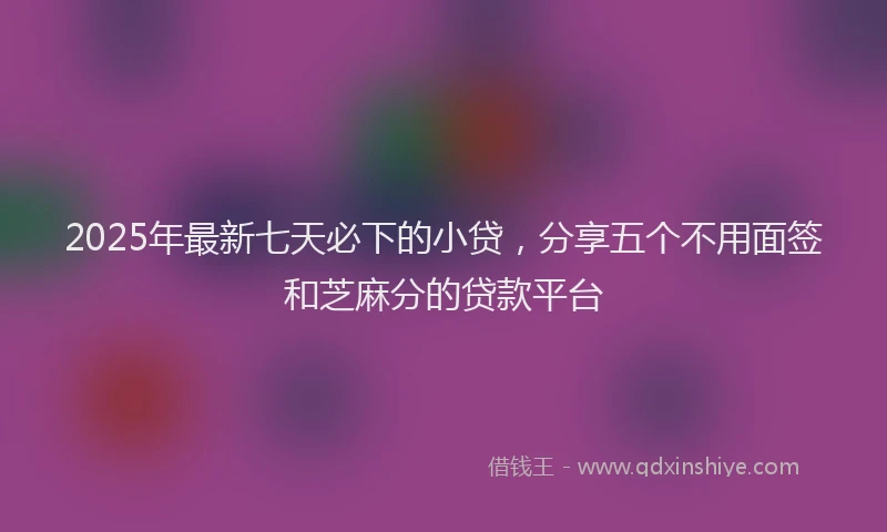 2025年最新七天必下的小贷，分享五个不用面签和芝麻分的贷款平台