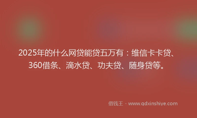 2025年的什么网贷能贷五万有：维信卡卡贷、360借条、滴水贷、功夫贷、随身贷等。