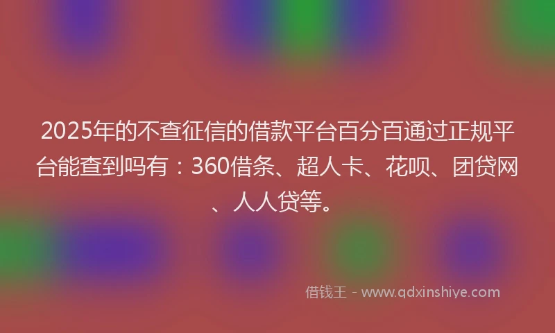 2025年的不查征信的借款平台百分百通过正规平台能查到吗有：360借条、超人卡、花呗、团贷网、人人贷等。