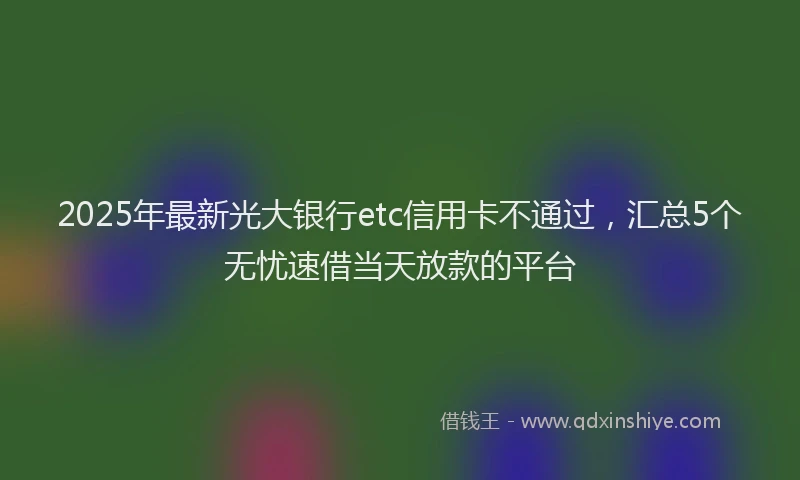 2025年最新光大银行etc信用卡不通过，汇总5个无忧速借当天放款的平台