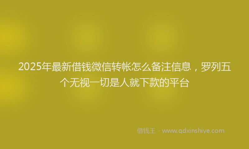 2025年最新借钱微信转帐怎么备注信息，罗列五个无视一切是人就下款的平台