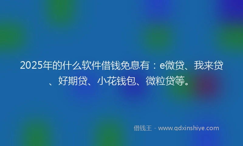 2025年的什么软件借钱免息有：e微贷、我来贷、好期贷、小花钱包、微粒贷等。