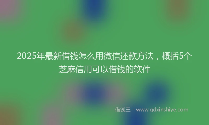 2025年最新借钱怎么用微信还款方法，概括5个芝麻信用可以借钱的软件