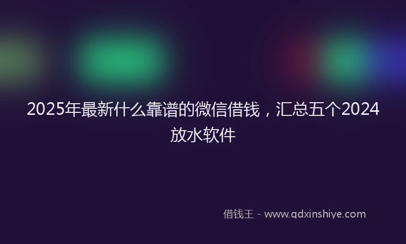 2025年最新什么靠谱的微信借钱，汇总五个2024放水软件