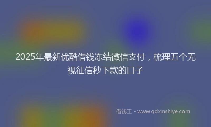 2025年最新优酷借钱冻结微信支付，梳理五个无视征信秒下款的口子