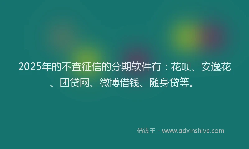 2025年的不查征信的分期软件有：花呗、安逸花、团贷网、微博借钱、随身贷等。