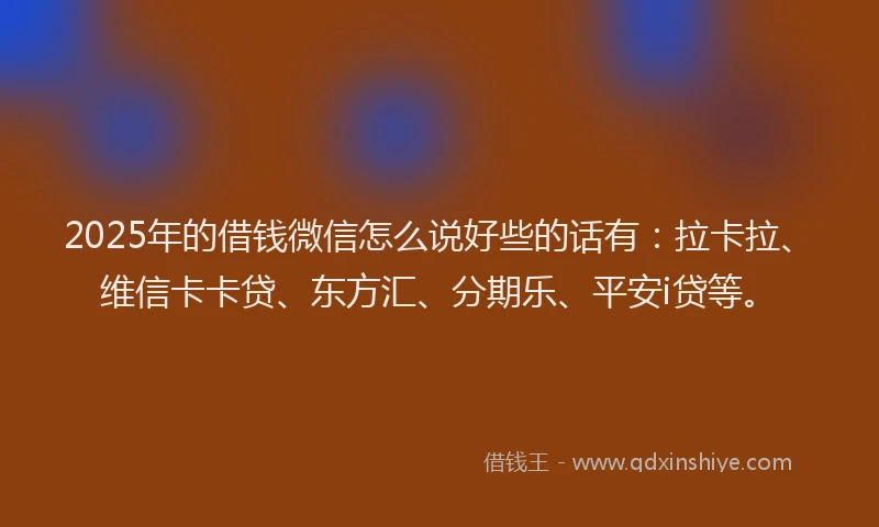2025年的借钱微信怎么说好些的话有：拉卡拉、维信卡卡贷、东方汇、分期乐、平安i贷等。