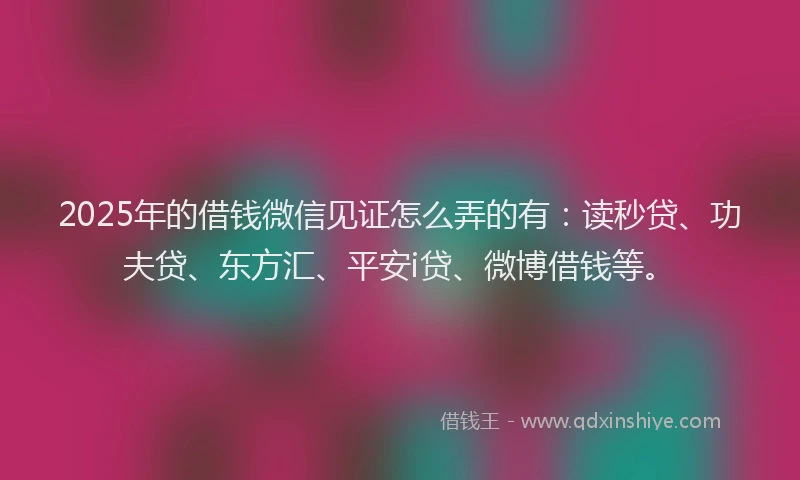 2025年的借钱微信见证怎么弄的有：读秒贷、功夫贷、东方汇、平安i贷、微博借钱等。