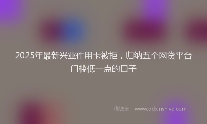 2025年最新兴业作用卡被拒，归纳五个网贷平台门槛低一点的口子