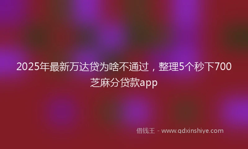 2025年最新万达贷为啥不通过，整理5个秒下700芝麻分贷款app