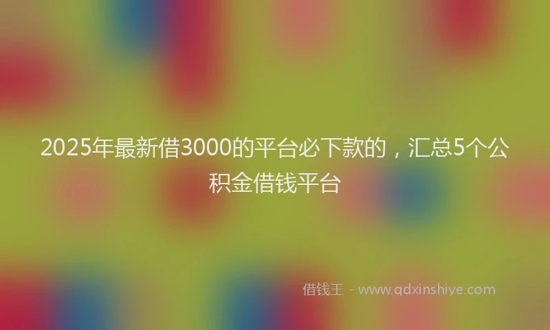 2025年最新借3000的平台必下款的，汇总5个公积金借钱平台