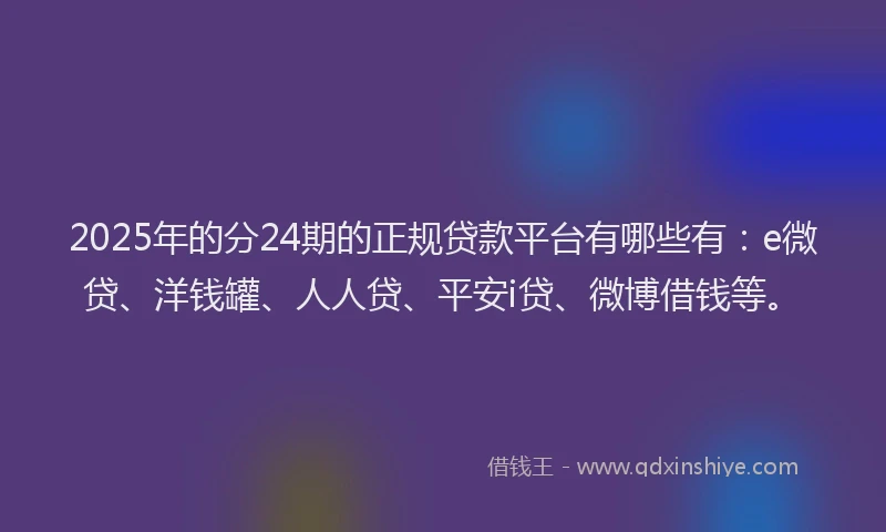 2025年的分24期的正规贷款平台有哪些有：e微贷、洋钱罐、人人贷、平安i贷、微博借钱等。