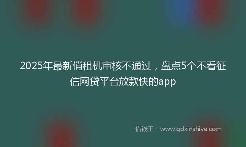 2025年最新俏租机审核不通过，盘点5个不看征信网贷平台放款快的app