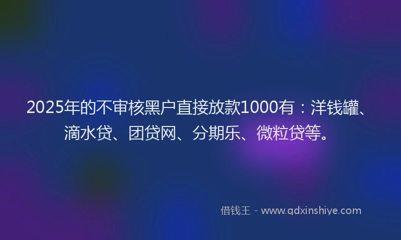 2025年的不审核黑户直接放款1000有：洋钱罐、滴水贷、团贷网、分期乐、微粒贷等。
