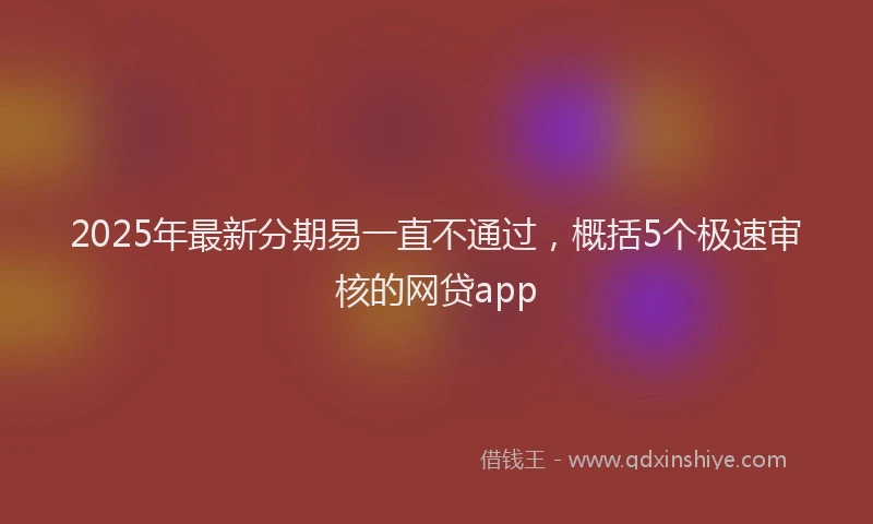 2025年最新分期易一直不通过，概括5个极速审核的网贷app