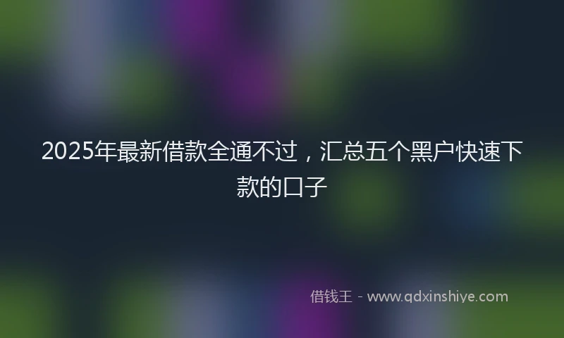 2025年最新借款全通不过，汇总五个黑户快速下款的口子