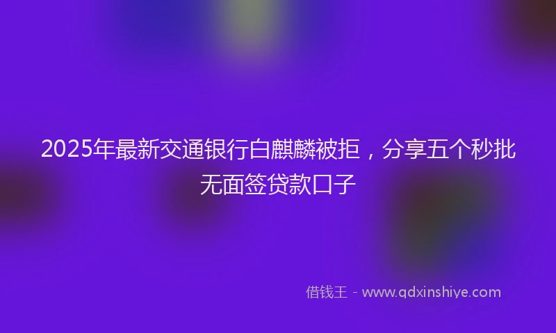 2025年最新交通银行白麒麟被拒，分享五个秒批无面签贷款口子