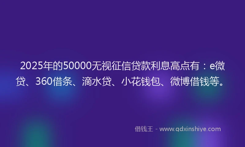 2025年的50000无视征信贷款利息高点有：e微贷、360借条、滴水贷、小花钱包、微博借钱等。