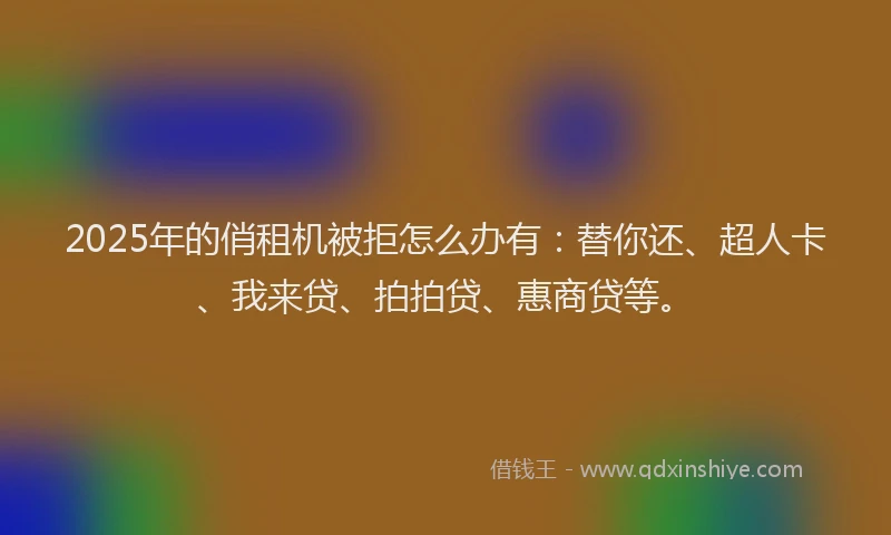 2025年的俏租机被拒怎么办有：替你还、超人卡、我来贷、拍拍贷、惠商贷等。