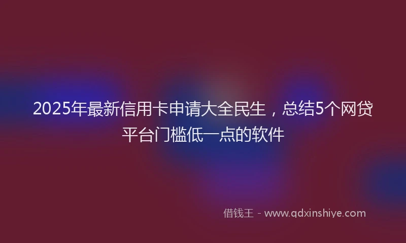 2025年最新信用卡申请大全民生，总结5个网贷平台门槛低一点的软件