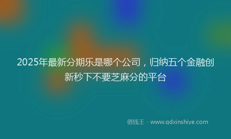 2025年最新分期乐是哪个公司，归纳五个金融创新秒下不要芝麻分的平台