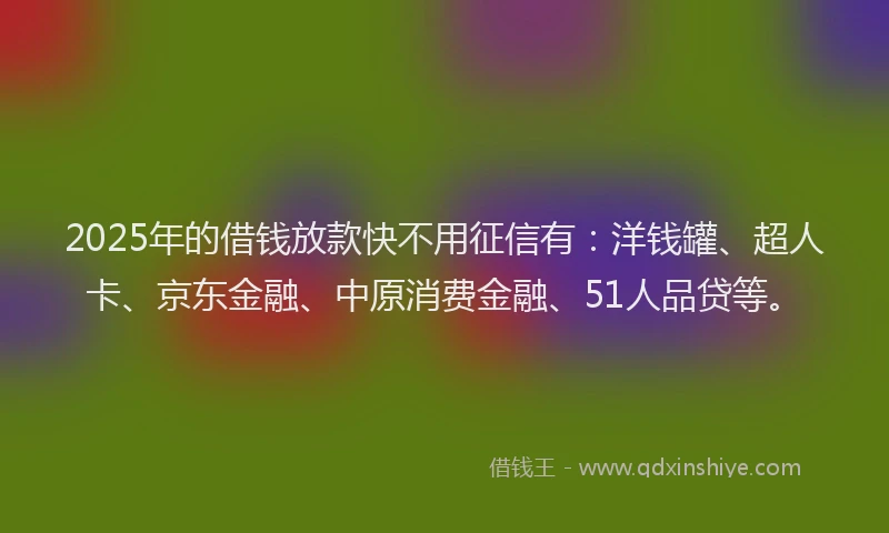 2025年的借钱放款快不用征信有：洋钱罐、超人卡、京东金融、中原消费金融、51人品贷等。
