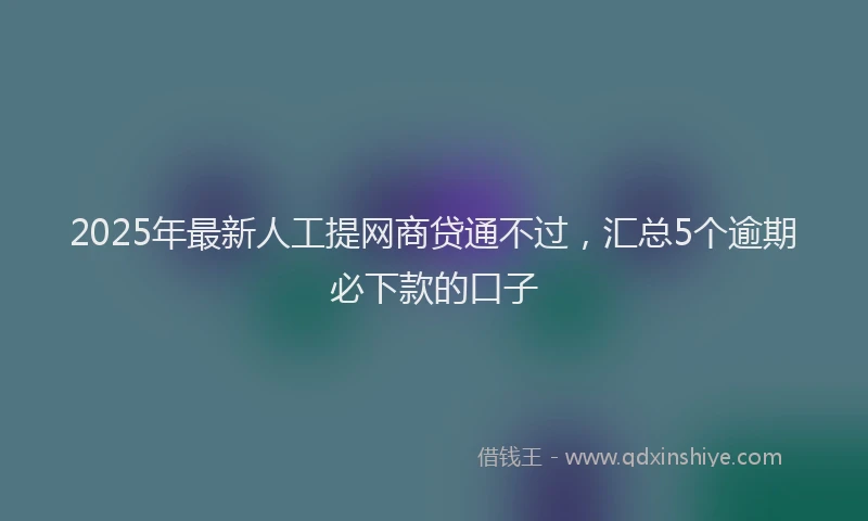 2025年最新人工提网商贷通不过，汇总5个逾期必下款的口子