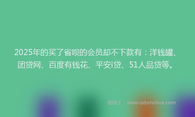 2025年的买了省呗的会员却不下款有：洋钱罐、团贷网、百度有钱花、平安i贷、51人品贷等。