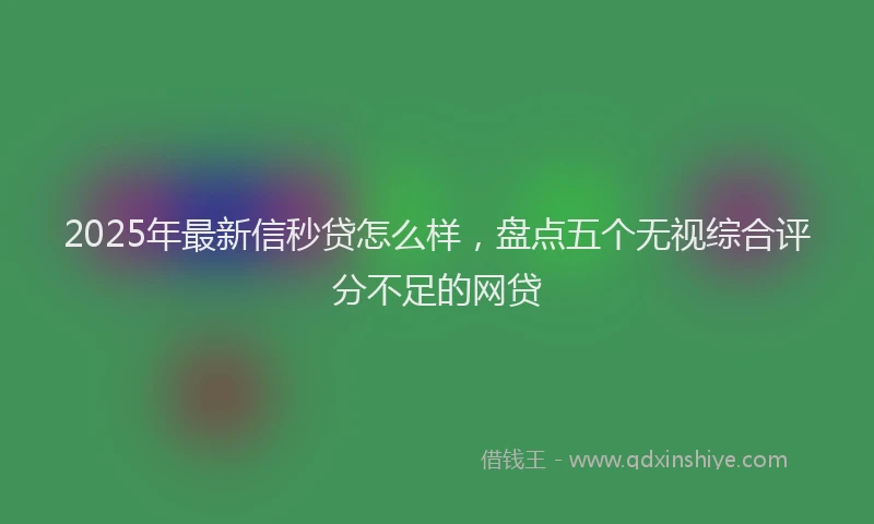 2025年最新信秒贷怎么样，盘点五个无视综合评分不足的网贷