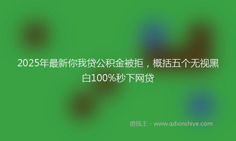 2025年最新你我贷公积金被拒，概括五个无视黑白100%秒下网贷