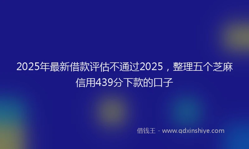 2025年最新借款评估不通过2025，整理五个芝麻信用439分下款的口子