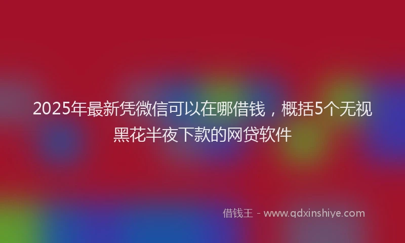 2025年最新凭微信可以在哪借钱，概括5个无视黑花半夜下款的网贷软件