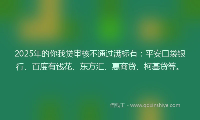 2025年的你我贷审核不通过满标有：平安口袋银行、百度有钱花、东方汇、惠商贷、柯基贷等。
