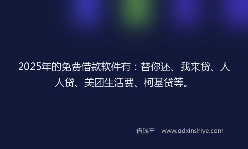 2025年的免费借款软件有：替你还、我来贷、人人贷、美团生活费、柯基贷等。