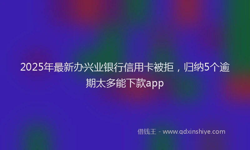 2025年最新办兴业银行信用卡被拒，归纳5个逾期太多能下款app