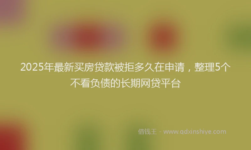 2025年最新买房贷款被拒多久在申请，整理5个不看负债的长期网贷平台