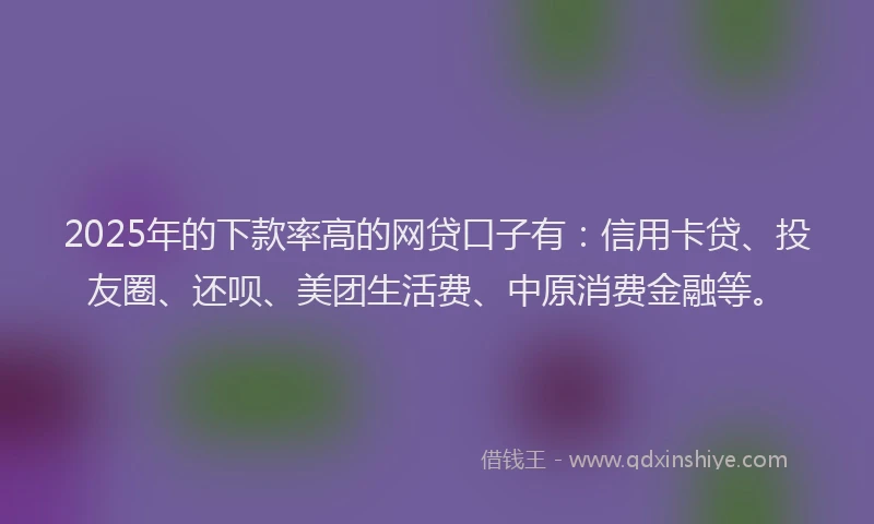 2025年的下款率高的网贷口子有：信用卡贷、投友圈、还呗、美团生活费、中原消费金融等。
