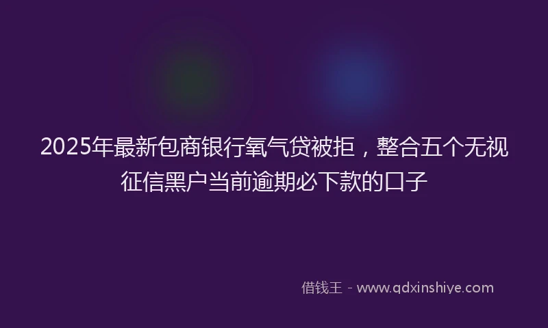 2025年最新包商银行氧气贷被拒，整合五个无视征信黑户当前逾期必下款的口子