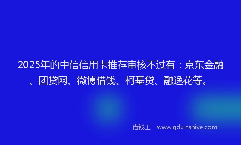 2025年的中信信用卡推荐审核不过有：京东金融、团贷网、微博借钱、柯基贷、融逸花等。