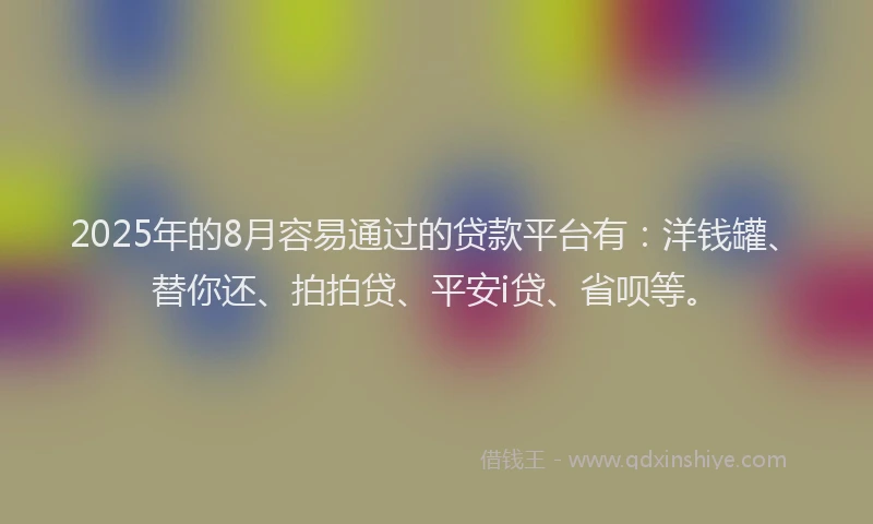 2025年的8月容易通过的贷款平台有：洋钱罐、替你还、拍拍贷、平安i贷、省呗等。